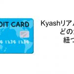 Kyashリアルカードに紐づけるカードはなにがいい？